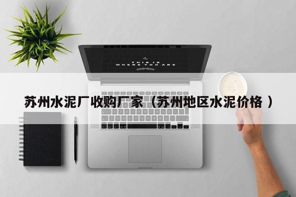 蘇州水泥廠收購(gòu)廠家（蘇州地區(qū)水泥價(jià)格 ）