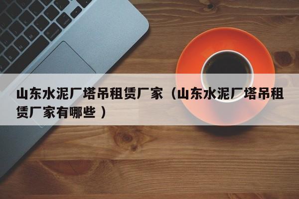 山東水泥廠塔吊租賃廠家（山東水泥廠塔吊租賃廠家有哪些 ）