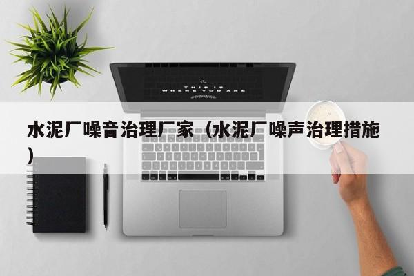 水泥廠噪音治理廠家（水泥廠噪聲治理措施 ）