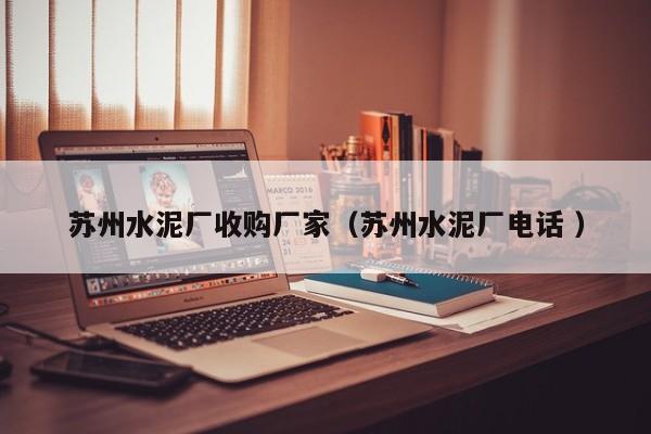 蘇州水泥廠收購(gòu)廠家（蘇州水泥廠電話 ）