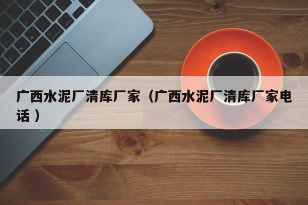 廣西水泥廠清庫廠家（廣西水泥廠清庫廠家電話 ）