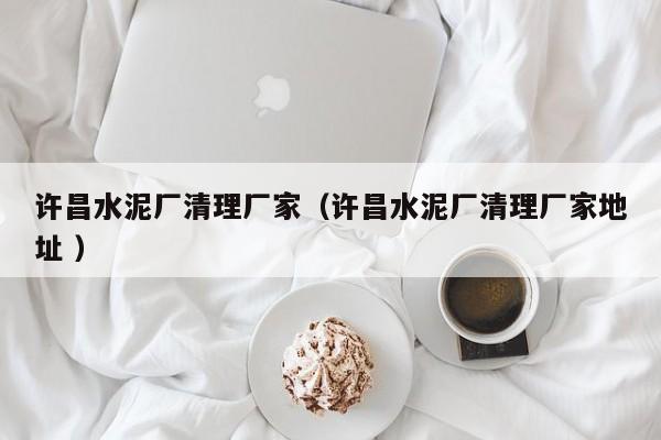 許昌水泥廠清理廠家（許昌水泥廠清理廠家地址 ）