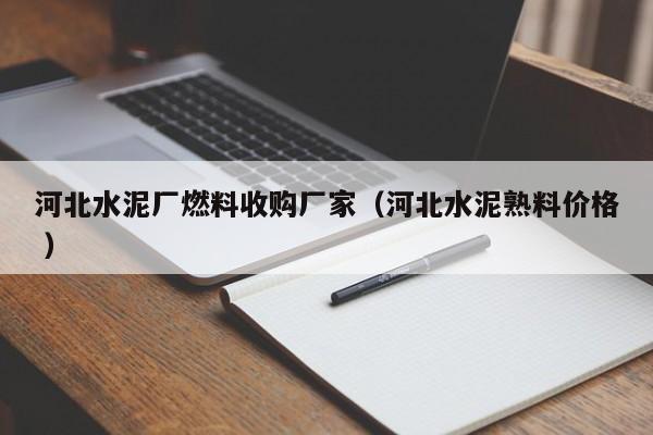 河北水泥廠燃料收購廠家（河北水泥熟料價格 ）